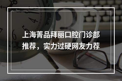 上海菁品拜丽口腔门诊部推荐，实力过硬网友力荐