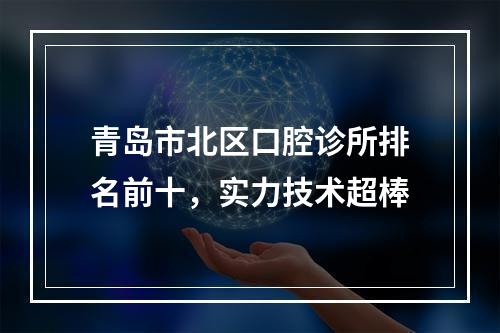 青岛市北区口腔诊所排名前十，实力技术超棒