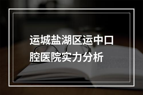 运城盐湖区运中口腔医院实力分析