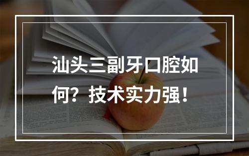 汕头三副牙口腔如何？技术实力强！