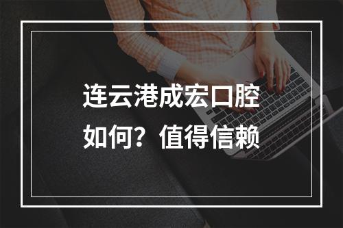 连云港成宏口腔如何？值得信赖