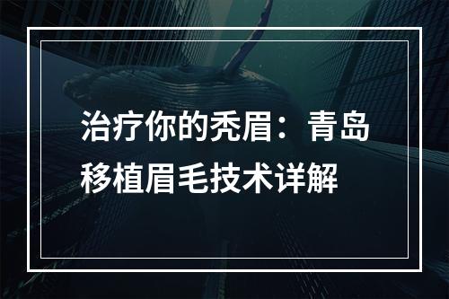 治疗你的秃眉：青岛移植眉毛技术详解