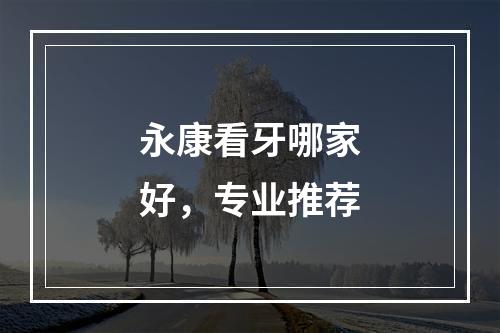 永康看牙哪家好，专业推荐