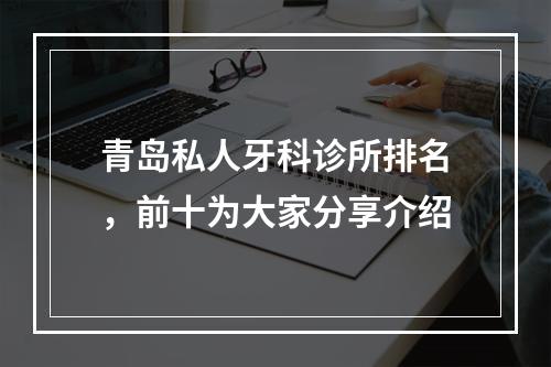 青岛私人牙科诊所排名，前十为大家分享介绍