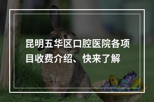 昆明五华区口腔医院各项目收费介绍、快来了解