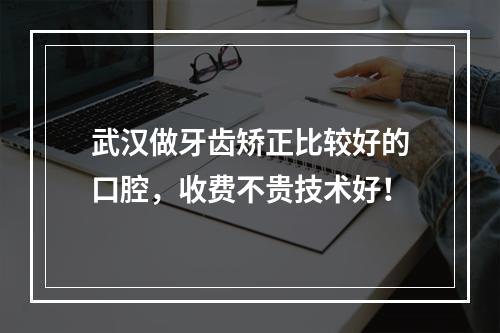 武汉做牙齿矫正比较好的口腔，收费不贵技术好！