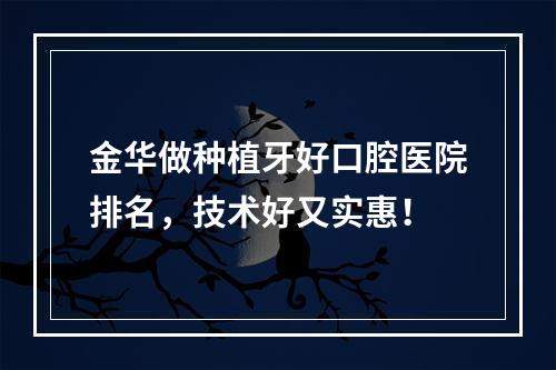 金华做种植牙好口腔医院排名，技术好又实惠！