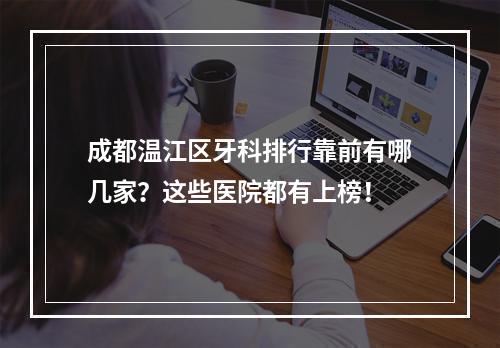 成都温江区牙科排行靠前有哪几家？这些医院都有上榜！