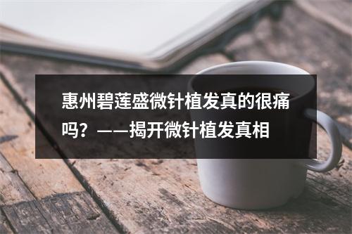 惠州碧莲盛微针植发真的很痛吗？——揭开微针植发真相