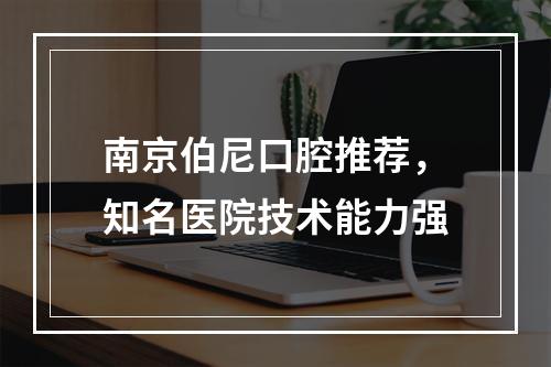 南京伯尼口腔推荐，知名医院技术能力强