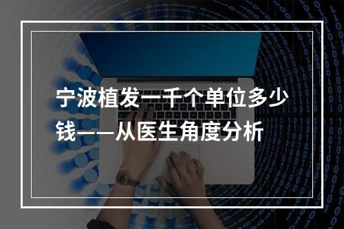 宁波植发一千个单位多少钱——从医生角度分析