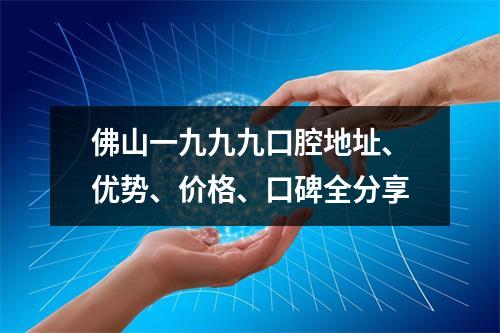 佛山一九九九口腔地址、优势、价格、口碑全分享