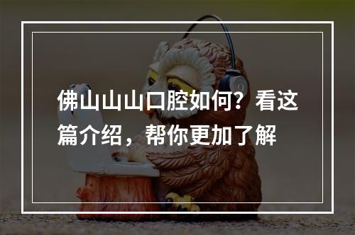 佛山山山口腔如何？看这篇介绍，帮你更加了解