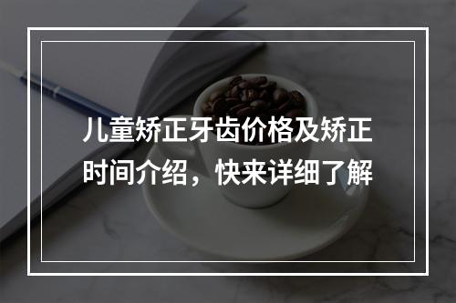 儿童矫正牙齿价格及矫正时间介绍，快来详细了解