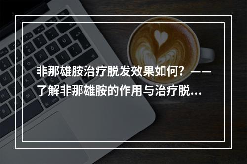 非那雄胺治疗脱发效果如何？——了解非那雄胺的作用与治疗脱发效果