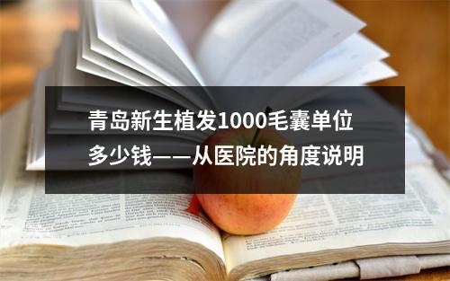 青岛新生植发1000毛囊单位多少钱——从医院的角度说明