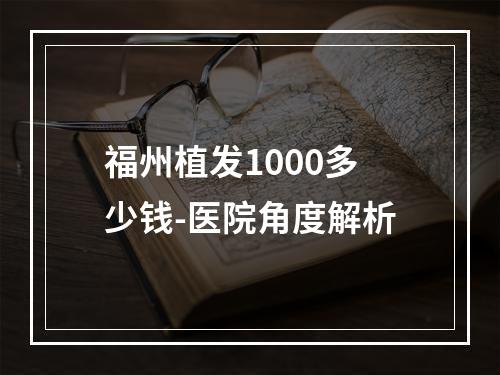 福州植发1000多少钱-医院角度解析