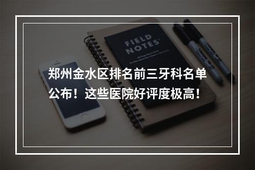 郑州金水区排名前三牙科名单公布！这些医院好评度极高！