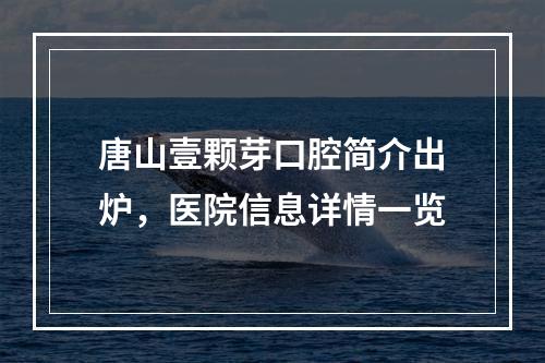 唐山壹颗芽口腔简介出炉，医院信息详情一览