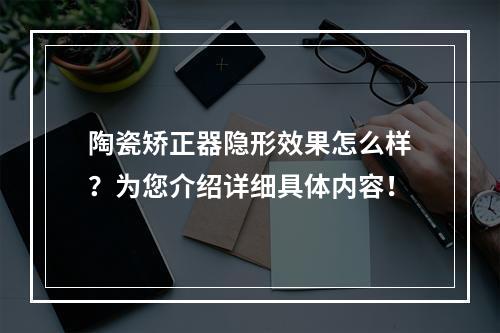 陶瓷矫正器隐形效果怎么样？为您介绍详细具体内容！