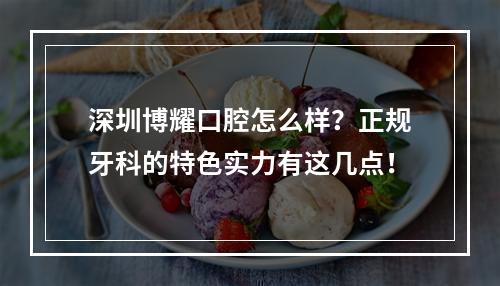 深圳博耀口腔怎么样？正规牙科的特色实力有这几点！