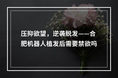 压抑欲望，逆袭脱发——合肥机器人植发后需要禁欲吗