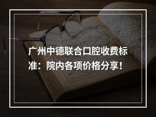 广州中德联合口腔收费标准：院内各项价格分享！