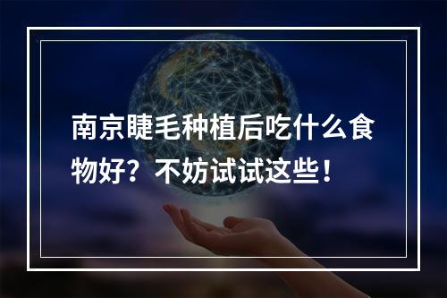 南京睫毛种植后吃什么食物好？不妨试试这些！