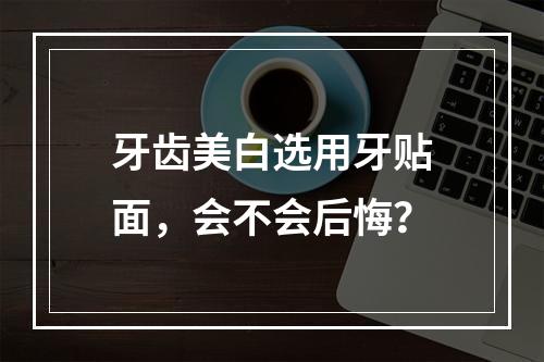 牙齿美白选用牙贴面，会不会后悔？