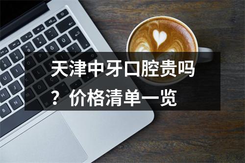 天津中牙口腔贵吗？价格清单一览