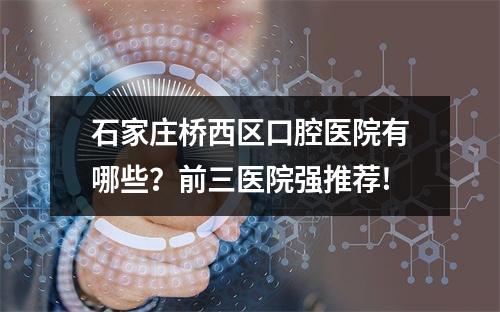 石家庄桥西区口腔医院有哪些？前三医院强推荐!