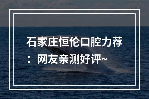 石家庄恒伦口腔力荐：网友亲测好评~