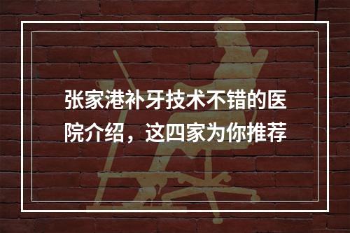 张家港补牙技术不错的医院介绍，这四家为你推荐