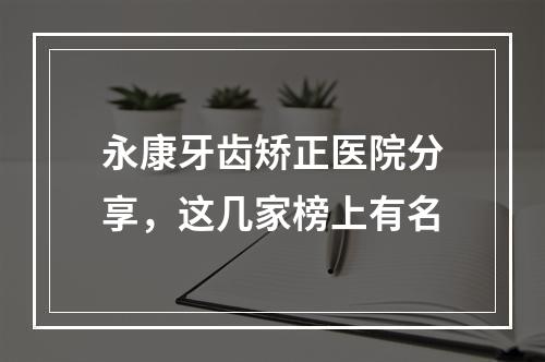 永康牙齿矫正医院分享，这几家榜上有名