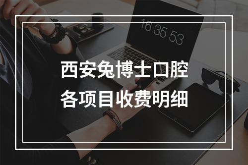 西安兔博士口腔各项目收费明细