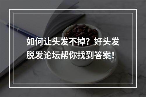 如何让头发不掉？好头发脱发论坛帮你找到答案！