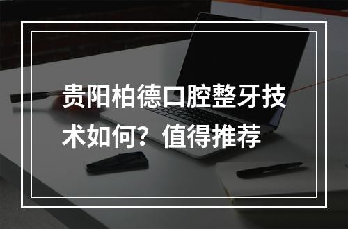 贵阳柏德口腔整牙技术如何？值得推荐