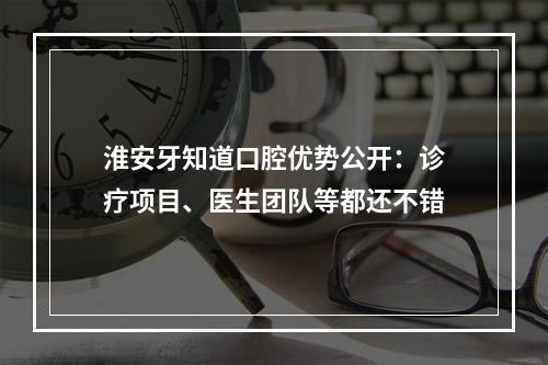 淮安牙知道口腔优势公开：诊疗项目、医生团队等都还不错