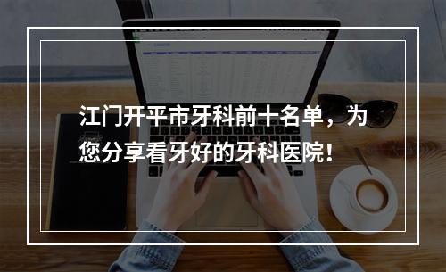 江门开平市牙科前十名单，为您分享看牙好的牙科医院！