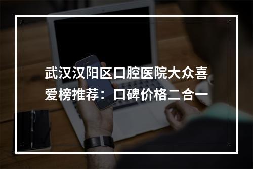 武汉汉阳区口腔医院大众喜爱榜推荐：口碑价格二合一