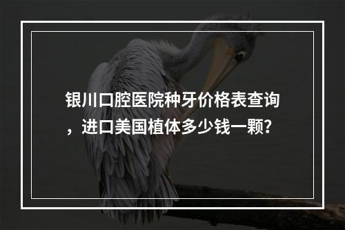 银川口腔医院种牙价格表查询，进口美国植体多少钱一颗？