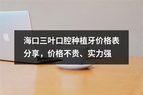 海口三叶口腔种植牙价格表分享，价格不贵、实力强