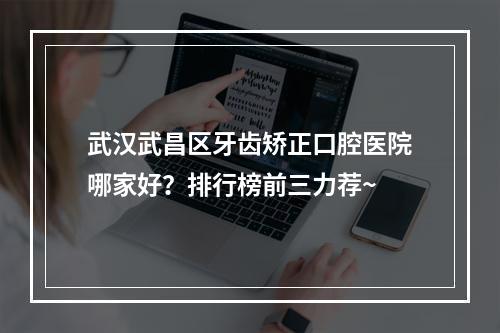 武汉武昌区牙齿矫正口腔医院哪家好？排行榜前三力荐~