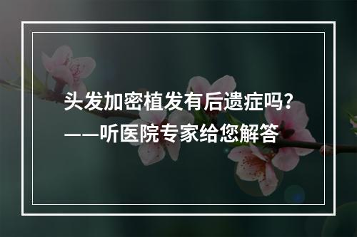 头发加密植发有后遗症吗？——听医院专家给您解答