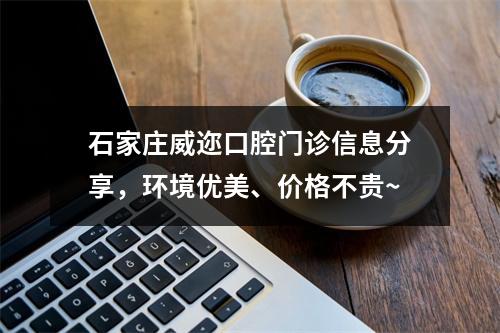 石家庄威迩口腔门诊信息分享，环境优美、价格不贵~