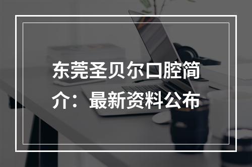 东莞圣贝尔口腔简介：最新资料公布