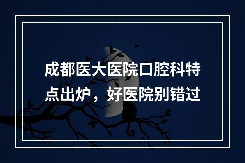 成都医大医院口腔科特点出炉，好医院别错过