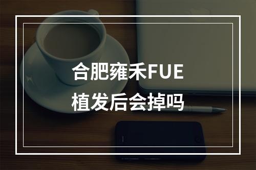 合肥雍禾FUE植发后会掉吗