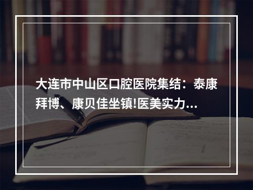 大连市中山区口腔医院集结：泰康拜博、康贝佳坐镇!医美实力口碑不一