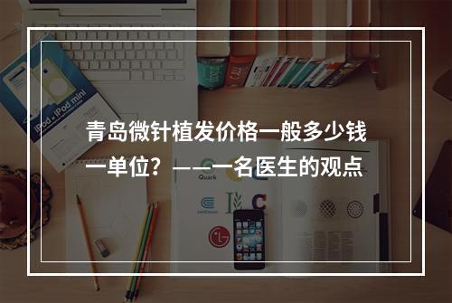 青岛微针植发价格一般多少钱一单位？——一名医生的观点